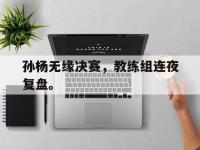 孙杨无缘决赛，教练组连夜复盘。