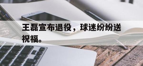 爱游戏登录app-王磊宣布退役，球迷纷纷送祝福。