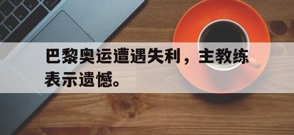 爱游戏平台登录入口-巴黎奥运遭遇失利，主教练表示遗憾。