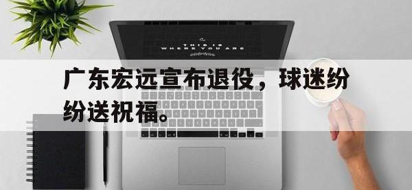 爱游戏平台登录入口-广东宏远宣布退役，球迷纷纷送祝福。
