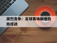 爱游戏平台登录入口-激烈竞争：足球赛场新增劲旅迎战