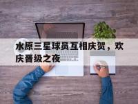 爱游戏登录app-水原三星球员互相庆贺，欢庆晋级之夜
