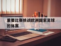爱游戏平台登录入口-重要比赛挑战欧洲国家足球团体赛