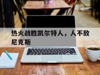 爱游戏登录app-热火战胜凯尔特人，人不敌尼克斯