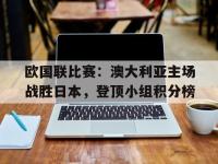 爱游戏平台登录入口-欧国联比赛：澳大利亚主场战胜日本，登顶小组积分榜