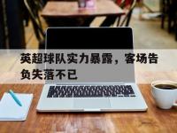 爱游戏登录app-英超球队实力暴露，客场告负失落不已
