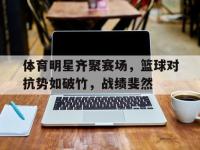 爱游戏登录app-体育明星齐聚赛场，篮球对抗势如破竹，战绩斐然