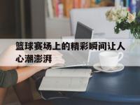 爱游戏登录app-篮球赛场上的精彩瞬间让人心潮澎湃