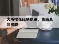 爱游戏登录app-大阪樱花压哨绝杀，晋级悬念揭晓