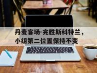 爱游戏平台登录入口-丹麦客场-完胜斯科特兰，小组第二位置保持不变