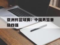 爱游戏登录app-亚洲杯篮球赛：中国男篮晋级四强
