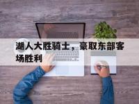 爱游戏平台登录入口-湖人大胜骑士，豪取东部客场胜利