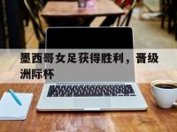 爱游戏登录app-墨西哥女足获得胜利，晋级洲际杯