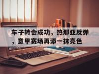 爱游戏登录app-车子转会成功，热那亚反弹，意甲赛场再添一抹亮色