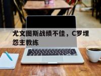 爱游戏登录app-尤文图斯战绩不佳，C罗埋怨主教练