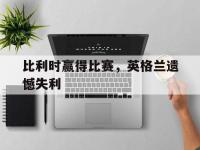 爱游戏平台登录入口-比利时赢得比赛，英格兰遗憾失利