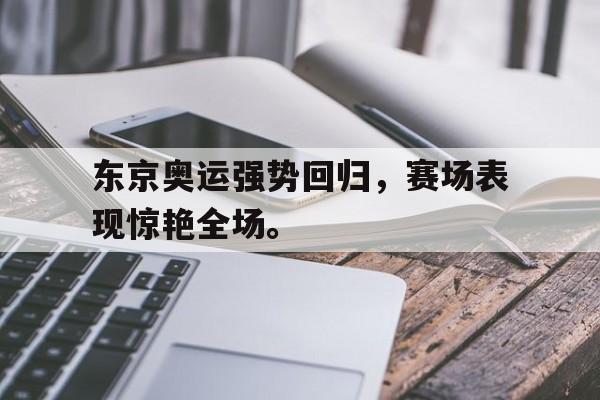 东京奥运强势回归，赛场表现惊艳全场。