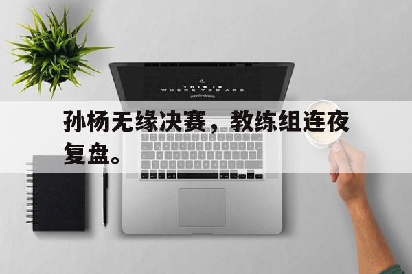 孙杨无缘决赛，教练组连夜复盘。
