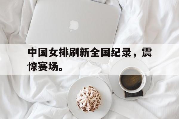 中国女排刷新全国纪录，震惊赛场。