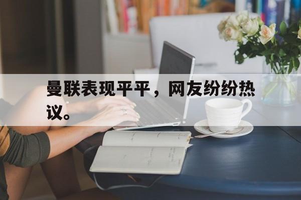 曼联表现平平，网友纷纷热议。