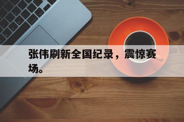 张伟刷新全国纪录，震惊赛场。