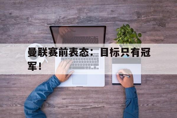 曼联赛前表态：目标只有冠军！