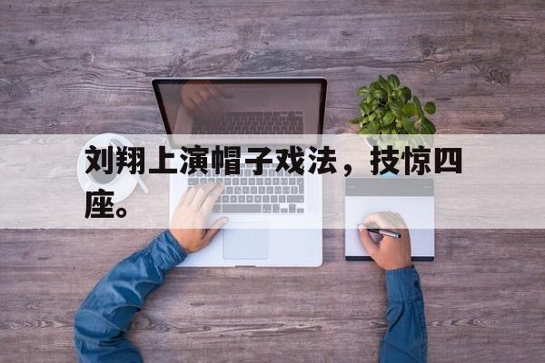 刘翔上演帽子戏法，技惊四座。