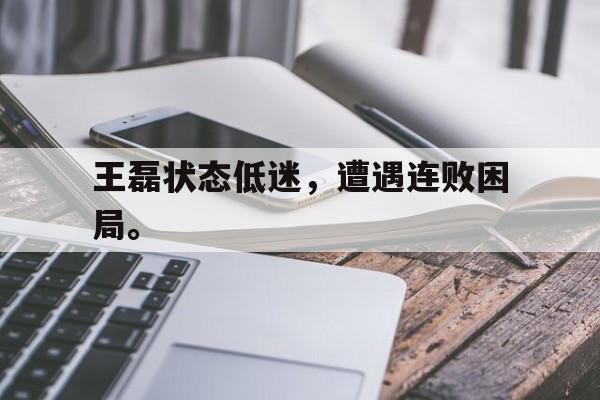 王磊状态低迷，遭遇连败困局。