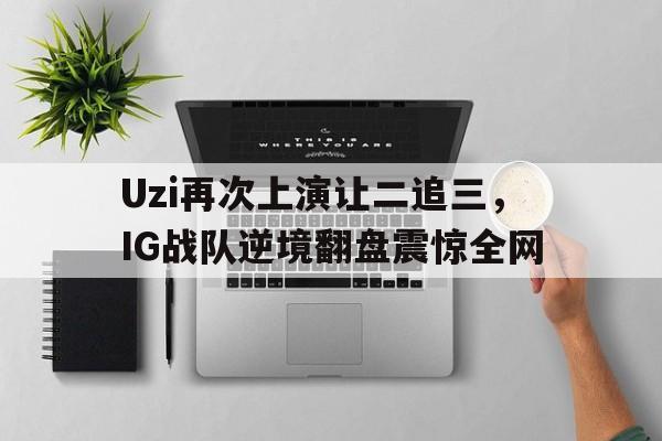 Uzi再次上演让二追三，IG战队逆境翻盘震惊全网