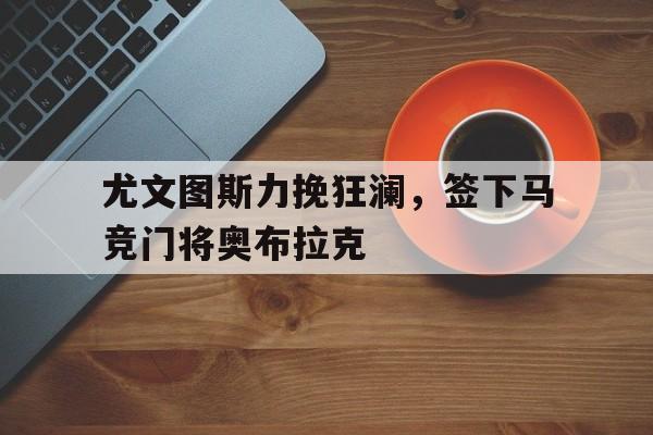 尤文图斯力挽狂澜,签下马竞门将奥布拉克 尤文图斯力挽狂澜,签下马竞门将奥布拉克