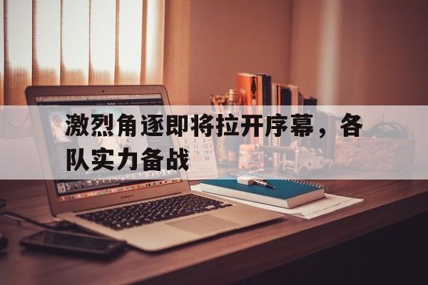 激烈角逐即将拉开序幕，各队实力备战