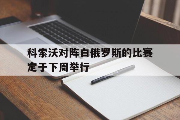 科索沃对阵白俄罗斯的比赛定于下周举行