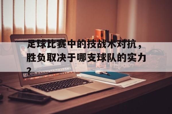 足球比赛中的技战术对抗，胜负取决于哪支球队的实力？