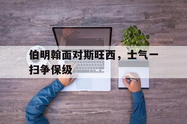 伯明翰面对斯旺西，士气一扫争保级