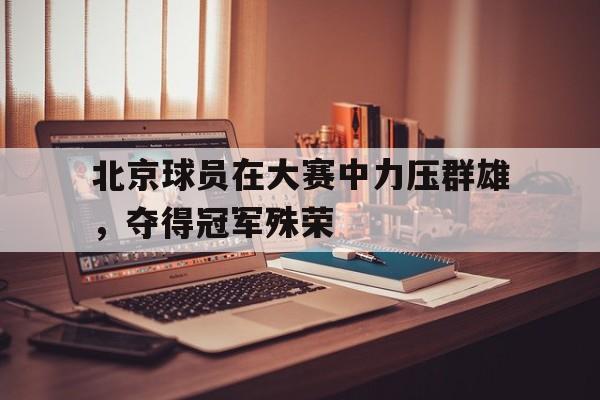 北京球员在大赛中力压群雄，夺得冠军殊荣