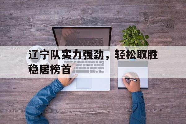 辽宁队实力强劲，轻松取胜稳居榜首