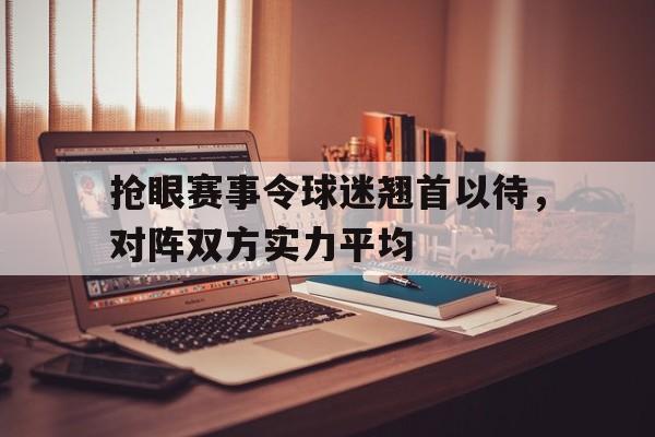抢眼赛事令球迷翘首以待，对阵双方实力平均
