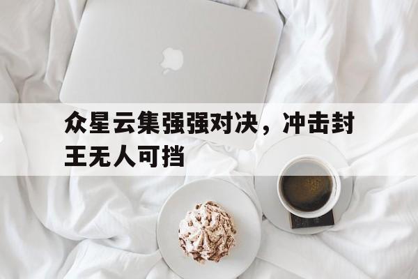 众星云集强强对决，冲击封王无人可挡