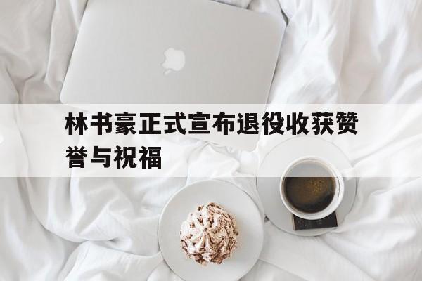林书豪正式宣布退役收获赞誉与祝福