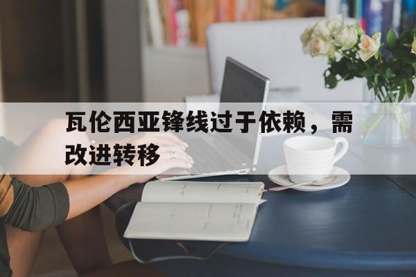 瓦伦西亚锋线过于依赖，需改进转移