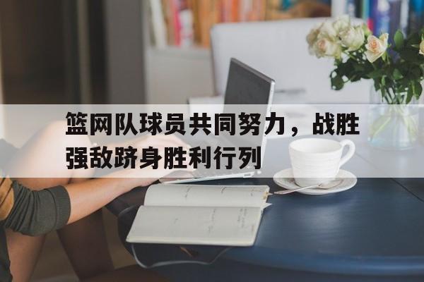 篮网队球员共同努力，战胜强敌跻身胜利行列