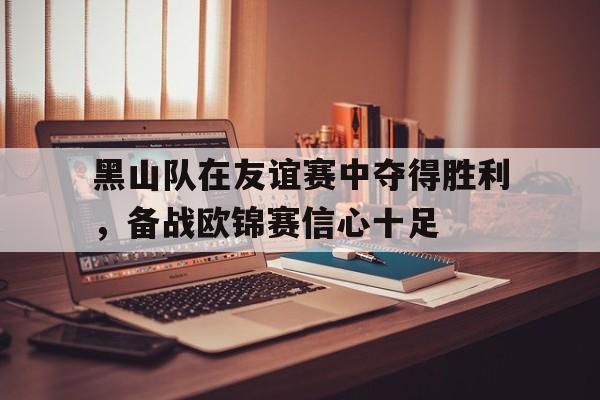 黑山队在友谊赛中夺得胜利，备战欧锦赛信心十足