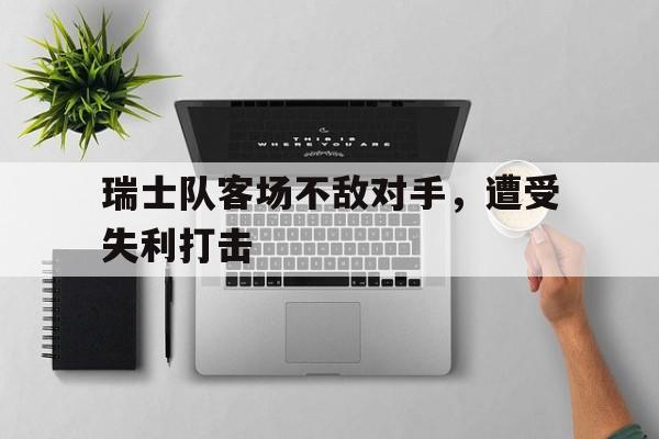 瑞士队客场不敌对手，遭受失利打击