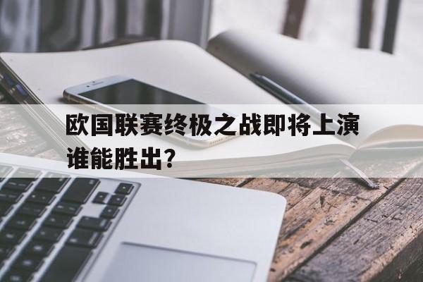 欧国联赛终极之战即将上演谁能胜出？