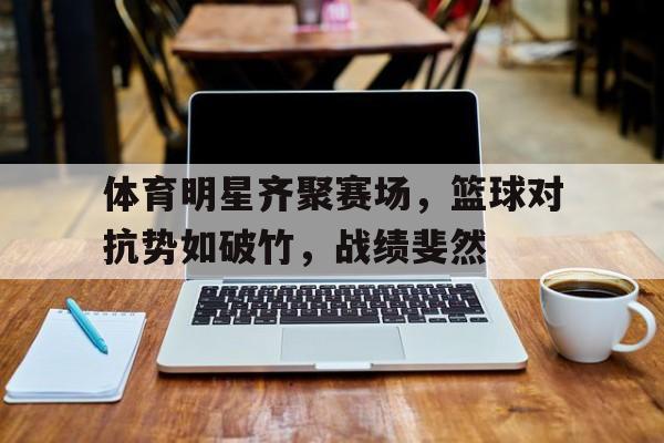 体育明星齐聚赛场，篮球对抗势如破竹，战绩斐然