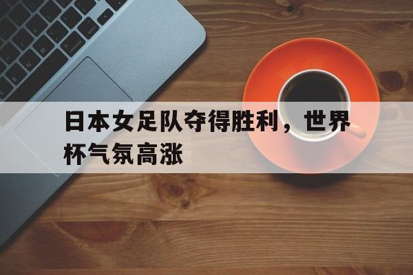 日本女足队夺得胜利，世界杯气氛高涨