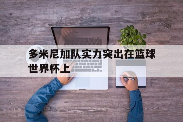 多米尼加队实力突出在篮球世界杯上