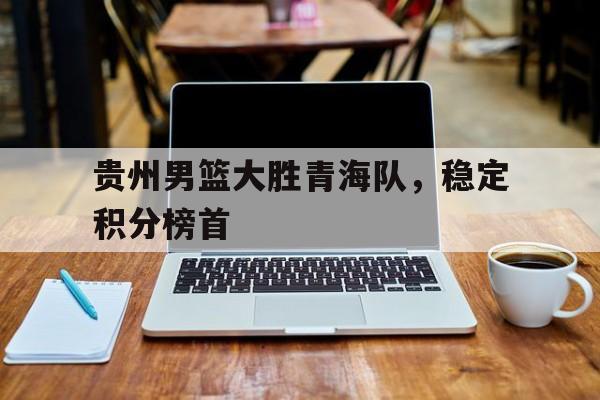 贵州男篮大胜青海队，稳定积分榜首