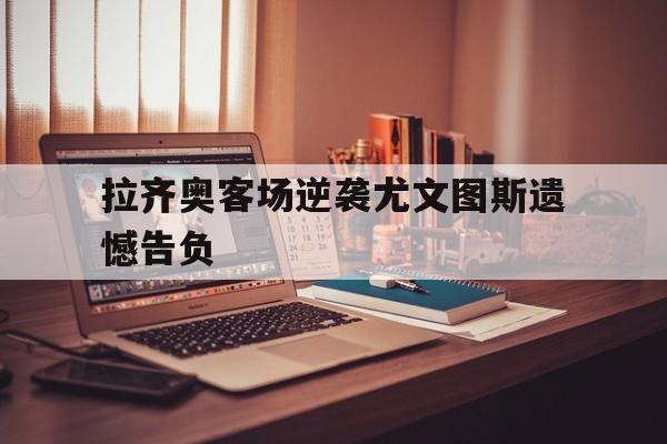 拉齐奥客场逆袭尤文图斯遗憾告负