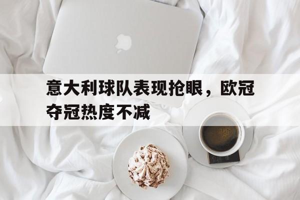 意大利球队表现抢眼，欧冠夺冠热度不减
